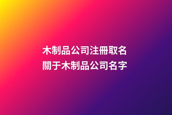 木制品公司注冊取名 關于木制品公司名字-第1張-公司起名-玄機派